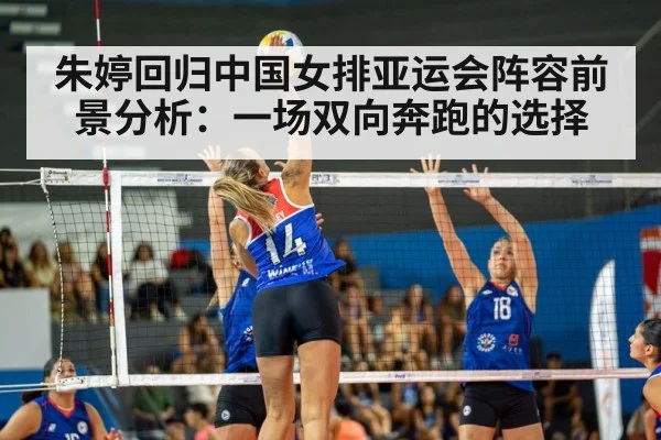 朱婷回归中国女排亚运会阵容前景分析：一场双向奔跑的选择