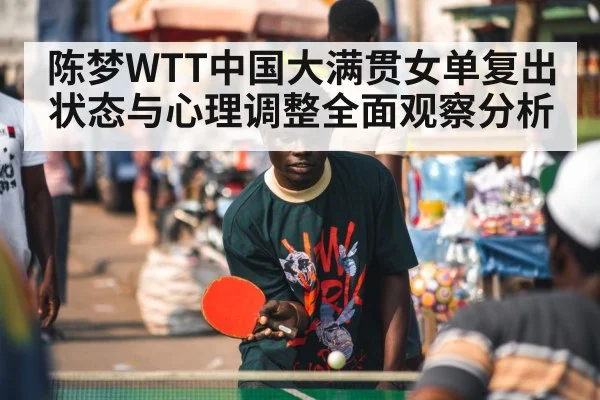 陈梦WTT中国大满贯女单复出状态与心理调整全面观察分析 - CS