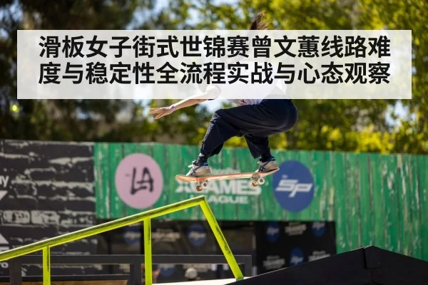 滑板女子街式世锦赛曾文蕙线路难度与稳定性全流程实战与心态观察 - CS
