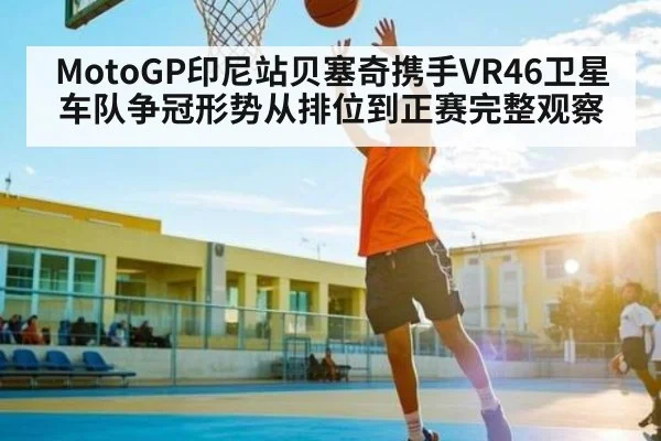 MotoGP印尼站贝塞奇携手VR46卫星车队争冠形势从排位到正赛完整观察 - CS