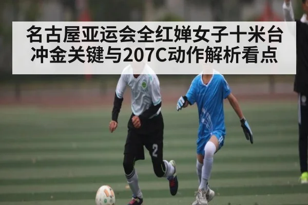 名古屋亚运会全红婵女子十米台冲金关键与207C动作解析看点 - CS