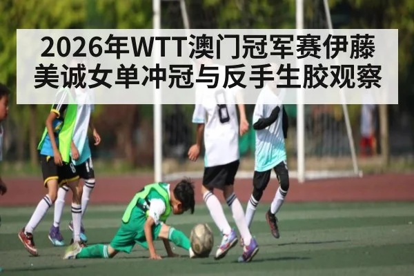 2026年WTT澳门冠军赛伊藤美诚女单冲冠与反手生胶观察(CS:GO)